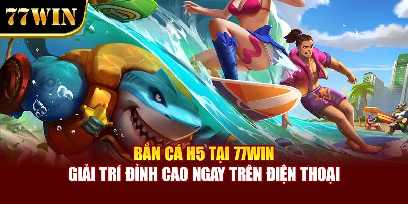 Bắn Cá H5 Tại 77win – Giải Trí Đỉnh Cao Ngay Trên Điện Thoại