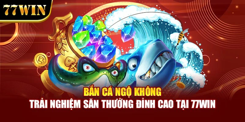 Bắn Cá Ngộ Không – Trải Nghiệm Săn Thưởng Đỉnh Cao Tại 77Win