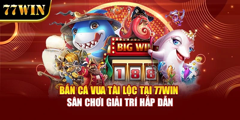 Bắn Cá Vua Tài Lộc Tại 77win – Sân Chơi Giải Trí Hấp Dẫn