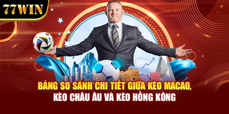 Bảng so sánh chi tiết giữa kèo Macao, kèo châu Âu và kèo Hồng Kông