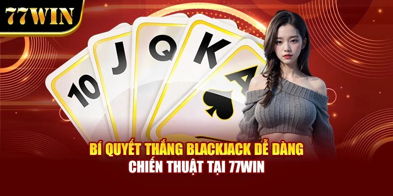 Bí quyết thắng Blackjack dễ dàng áp dụng chiến thuật đếm bài cơ bản