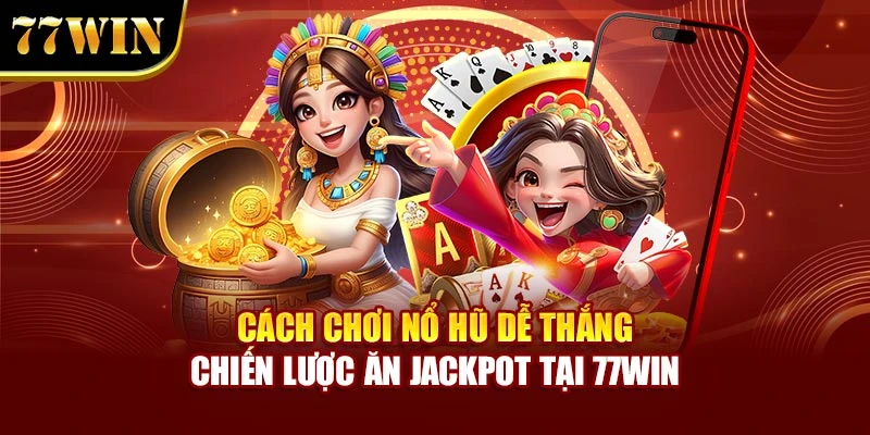 Cách Chơi Nổ Hũ Dễ Thắng – Chiến Lược Ăn Jackpot Tại 77WIN