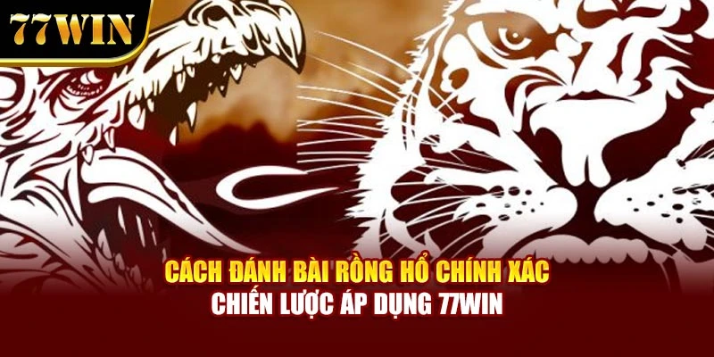 Cách Đánh Bài Rồng Hổ Chính Xác – Chiến Lược Áp Dụng 77WIN