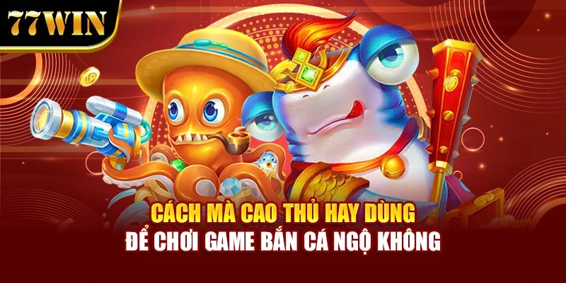 Cách mà cao thủ hay dùng để chơi game Bắn Cá Ngộ Không