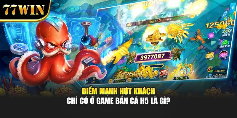 Điểm mạnh hút khách chỉ có ở game bắn cá H5 là gì?