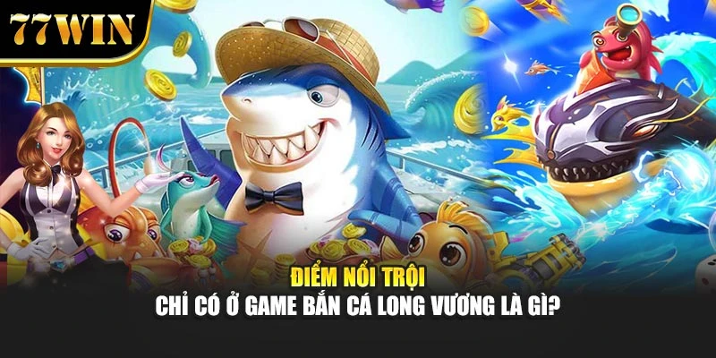 Điểm nổi trội chỉ có ở game bắn cá Long Vương là gì?