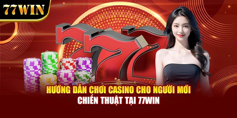 Hướng Dẫn Chơi Casino Cho Người Mới – Chiến Thuật Tại 77Win