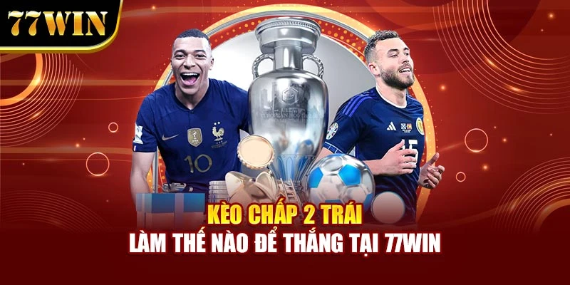 Kèo Chấp 2 Trái - Làm Thế Nào Để Thắng Tại 77Win