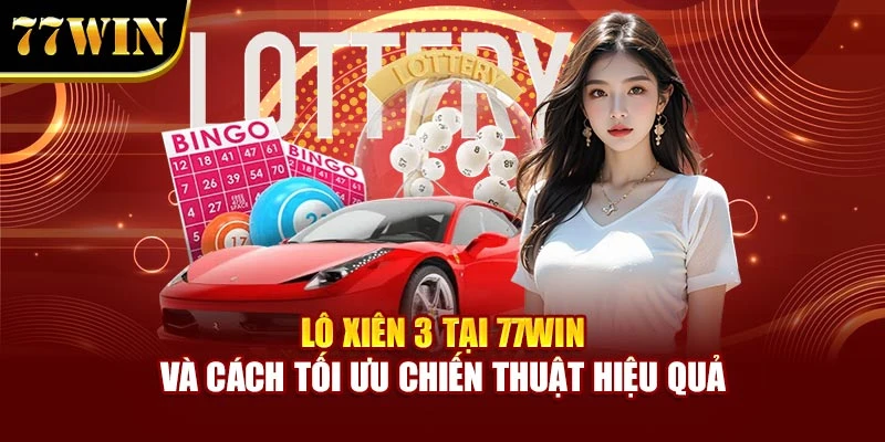 Lô Xiên 3 Tại 77WIN Và Cách Tối Ưu Chiến Thuật Hiệu Quả