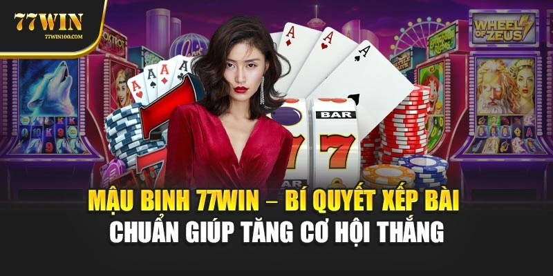 Mậu Binh 77win – Bí Quyết Xếp Bài Chuẩn Giúp Tăng Cơ Hội Thắng