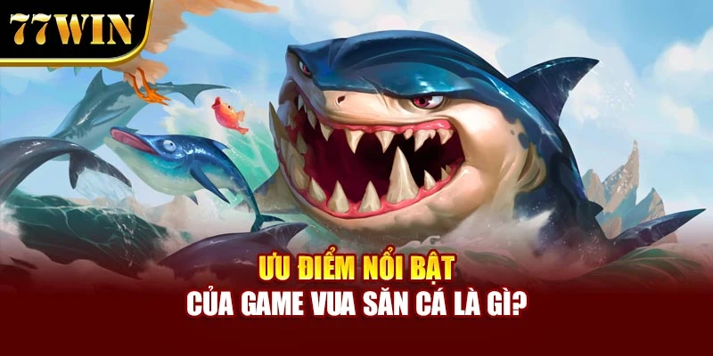Ưu điểm nổi bật của game Vua Săn Cá là gì?